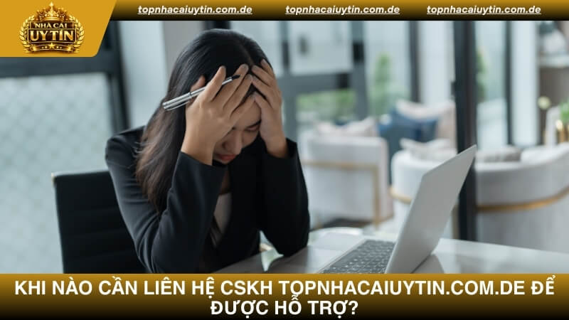 Khi nào cần liên hệ CSKH Topnhacaiuytin.com.de để được hỗ trợ?