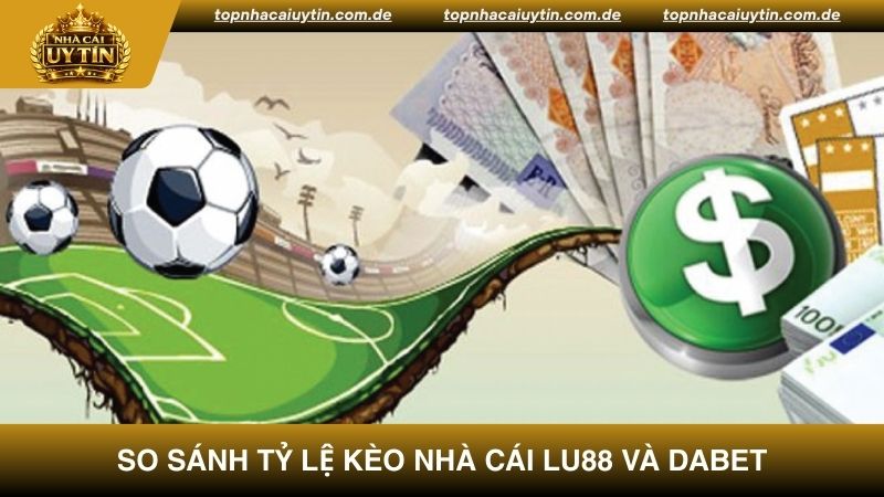 So sánh nhà cái LU88 và DABET chi tiết về tỷ lệ kèo cược giữa 2 nhà cái