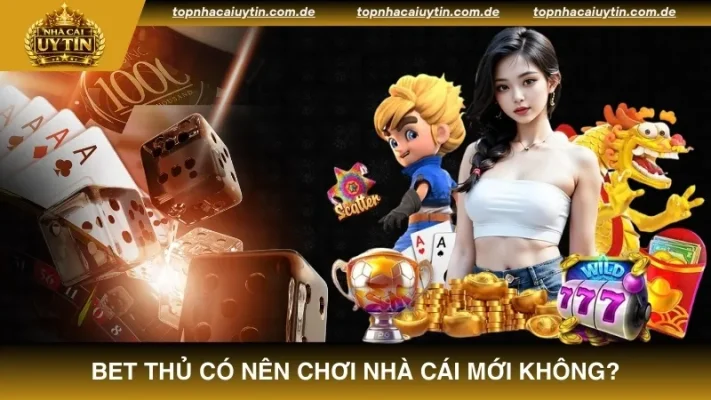 Trả lời cho câu hỏi bet thủ có nên chơi nhà cái mới không?