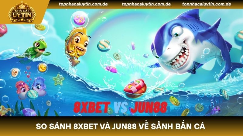 So sánh 8XBET và Jun88 vè sảnh bắn cá chuyên nghiệp
